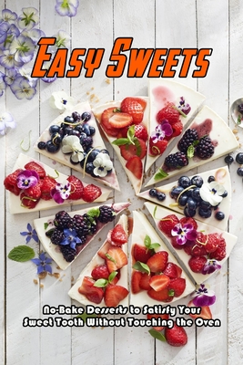 Easy Sweets: No-Bake Desserts to Satisfy Your Sweet Tooth Without Touching the Oven: No-Bake Desserts Cookbook - Barnes, Beatrice