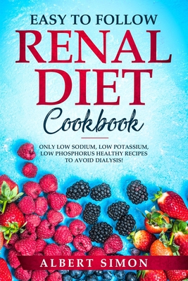 Easy to Follow Renal Diet Cookbook: Only Low Sodium, Low Potassium, Low Phosphorus Healthy Recipes to Avoid Dialysis! - Simon, Albert