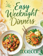 Easy Weeknight Dinners Cookbook: Quick & Simple 30-Minute Recipes for Delicious Everyday Meals - Healthy, Flavorful & Family-Friendly Ideas Everyone Will Enjoy