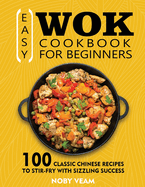 Easy Wok Cookbook for Beginners: 100 Classic Chinese Recipes to Stir-Fry with Sizzling Success