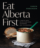 Eat Alberta First: A Year of Local Recipes from Where the Prairies Meet the Mountains