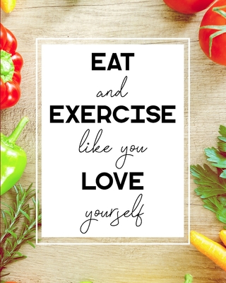 Eat and Exercise Like You Love Yourself: 90 Day Food and Exercise Journal - Daily Tracker of Physical Activity, Food Consumption, Water, Sleep, Vitamins, and How You Are Feeling - 8"x10" - Parker, Meagan D