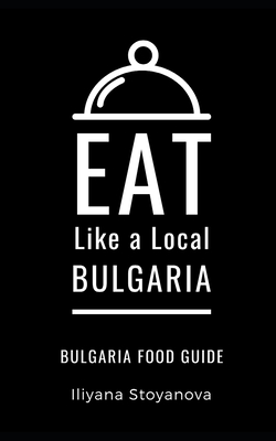 Eat Like a Local- Bulgaria: Bulgarian Food Guide - A Local, Eat Like, and Stoyanova, Iliyana