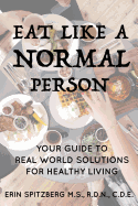 Eat Like a Normal Person: Your Guide to Real World Solutions for Healthy Living