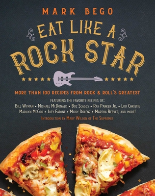 Eat Like a Rock Star: More Than 100 Recipes from Rock 'n' Roll's Greatest - Bego, Mark, and Wilson, Mary (Introduction by)
