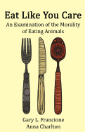 Eat Like You Care: An Examination of the Morality of Eating Animals - Francione, Gary L, and Charlton, Anna
