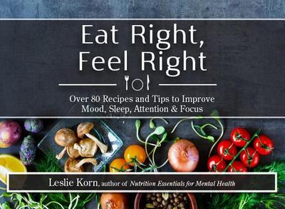 Eat Right, Feel Right: Over 80 Recipes and Tips to Improve Mood, Sleep, Attention & Focus - Korn, Leslie, PhD