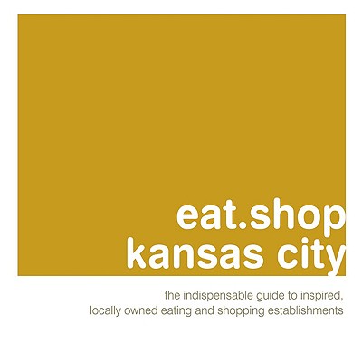 Eat.Shop Kansas City: The Indispensable Guide to Inspired, Locally Owned Eating and Shopping Establishments - Wellman, Kaie, and Hart, Jon