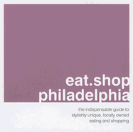 Eat Shop Philadelphia: The Indispensible Guide to Stylishly Unique, Locally Owned Eating and Shopping