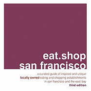 Eat.Shop San Francisco: A Curated Guide of Inspired and Unique Locally Owned Eating and Shopping Establishments in San Francisco and the Easy Bay