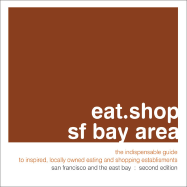 Eat.Shop.SF Bay Area: The Indispensable Guide to Inspired, Locally Owned Eating and Shopping Establishments