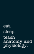 Eat. Sleep. Teach Anatomy and Physiology. - Lined Notebook: Writing Journal
