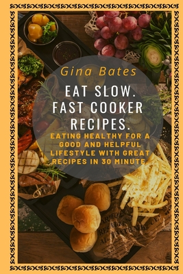 Eat Slow. Fast Cooker Recipes.: Healthy Eating for a Good and Healthful Lifestyle with Good Recipes in 30 minutes - Bates, Gina