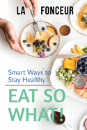 Eat So What! Smart Ways To Stay Healthy: Full Version (Including Volume 1 & Volume 2)