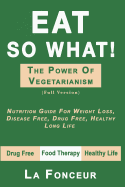 Eat So What! The Power of Vegetarianism: Nutrition Guide For Weight Loss, Disease Free, Drug Free, Healthy Long Life