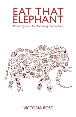 Eat That Elephant - Proven Systems for Becoming Clutter Free - Rose, Victoria