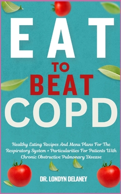 Eat to Beat Copd: Healthy Eating Recipes And Menu Plans For The Respiratory System + Particularities For Patients With Chronic Obstructive Pulmonary Disease - Delaney, Londyn, Dr.