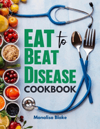 Eat To Beat Disease Cookbook: Harnessing the Healing Power of Food for Optimal Health With 30-Day Meal Plan