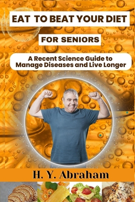 Eat to Beat Your Diet for Seniors: A Recent Science Guide to Manage Diseases and Live Longer - Abraham, H Y