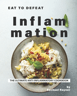 Eat to Defeat Inflammation: The Ultimate Anti-Inflammatory Cookbook