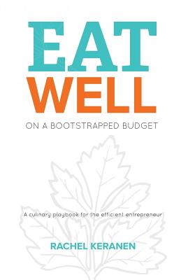 Eat Well on a Bootstrapped Budget: A culinary playbook for the efficient entrepreneur - Keranen, Rachel