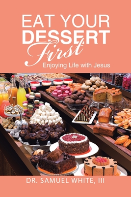 Eat Your Dessert First: Enjoying Life with Jesus - White, Samuel, Dr., III