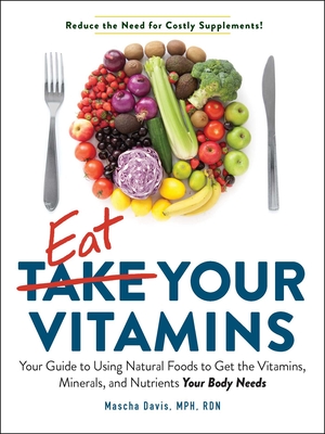 Eat Your Vitamins: Your Guide to Using Natural Foods to Get the Vitamins, Minerals, and Nutrients Your Body Needs - Davis, Mascha