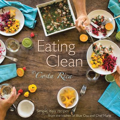 Eating Clean in Costa Rica: Simple, Easy Recipes from the Kitchen of Blue Osa and Chef Marie - Marie, Chef