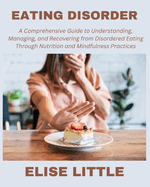 Eating Disorder: A Comprehensive Guide to Understanding, Managing, and Recovering from Disordered Eating through Nutrition and Mindfulness Practices