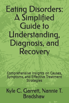 Eating Disorders: A Simplified Guide to Understanding, Diagnosis, and Recovery: Comprehensive Insights on Causes, Symptoms, and Effective Treatment Strategies - Bradshaw Psyd, Nannie T, and Garrett, Kyle C, MD