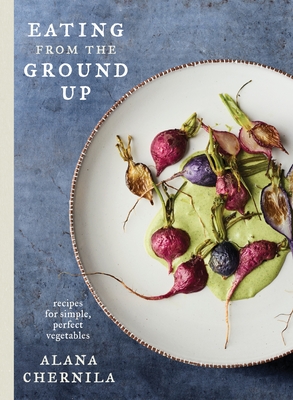 Eating from the Ground Up: Recipes for Simple, Perfect Vegetables: A Cookbook - Chernila, Alana
