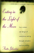 Eating in the Light of the Moon: How Women Can Let Go of Compulsive Eating Through Metaphor and Storytelling