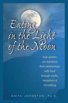 Eating in the Light of the Moon: How Women Can Transform Their Relationship with Food Through Myths, Metaphors, and Storytelling - Johnston Ph D, Anita