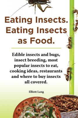 Eating Insects. Eating Insects as Food. Edible Insects and Bugs, Insect Breeding, Most Popular Insects to Eat, Cooking Ideas, Restaurants and Where to - Lang, Elliott