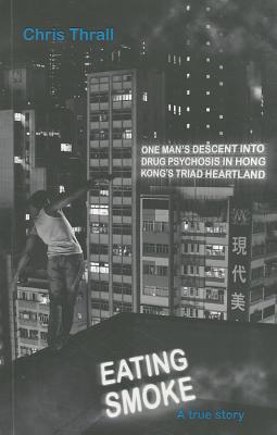 Eating Smoke: One Man's Descent into Drug Psychosis in Hong Kong's Triad Heartland - Thrall, Chris