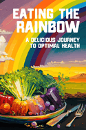 Eating the Rainbow: A Delicious Journey to Optimal Health