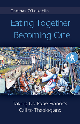 Eating Together, Becoming One: Taking Up Pope Francis's Call to Theologians - O'Loughlin, Thomas