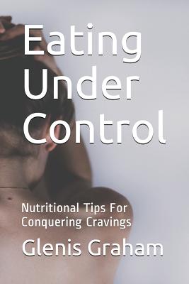 Eating Under Control: Nutritional Tips For Conquering Cravings - Graham, Glenis