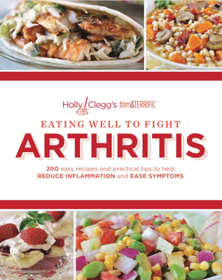Eating Well to Fight Arthritis: 200 Easy Recipes and Practical Tips to Help Reduce Inflammation and Ease Symptoms - Clegg, Holly