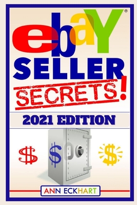 Ebay Seller Secrets 2021 Edition: Tips & Tricks To Help You Take Your Reselling Business To The Next Level - Eckhart, Ann