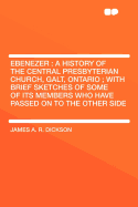 Ebenezer: A History of the Central Presbyterian Church, Galt, Ontario; With Brief Sketches of Some of Its Members Who Have Passed on to the Other Side