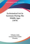 Ecclesiastical Art In Germany During The Middle Ages (1870)