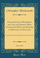 Ecclesiastical Biography, or Lives of Eminent Men, Connected with the History of Religion in England, Vol. 2 of 6: From the Commencement of the Reformation to the Revolution (Classic Reprint)