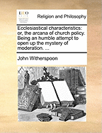 Ecclesiastical Characteristics: Or, the Arcana of Church Policy. Being an Humble Attempt to Open Up the Mystery of Moderation. ...