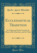 Ecclesiastical Tradition: Its Origin and Early Growth, Its Place in the Churches, and Its Value (Classic Reprint)