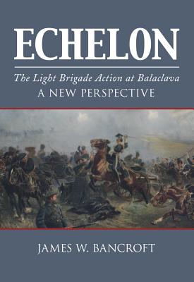 Echelon: The Light Brigade Action at Balaclava - A New Perspective - Bancroft, James W