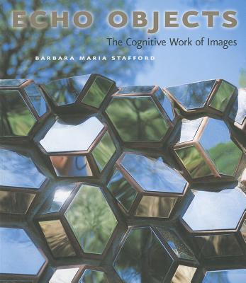 Echo Objects: The Cognitive Work of Images - Stafford, Barbara Maria