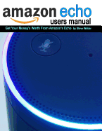 Echo Users Manual: Get Your Money's Worth From Amazon's Echo