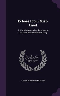 Echoes From Mist-Land: Or, the Nibelungen Lay, Revealed to Lovers of Romance and Chivalry - Moore, Aubertine Woodward