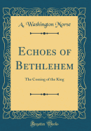 Echoes of Bethlehem: The Coming of the King (Classic Reprint)